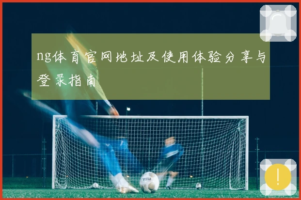 ng体育官网地址及使用体验分享与登录指南