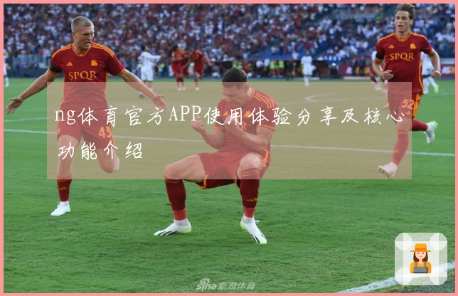 ng体育官方APP使用体验分享及核心功能介绍