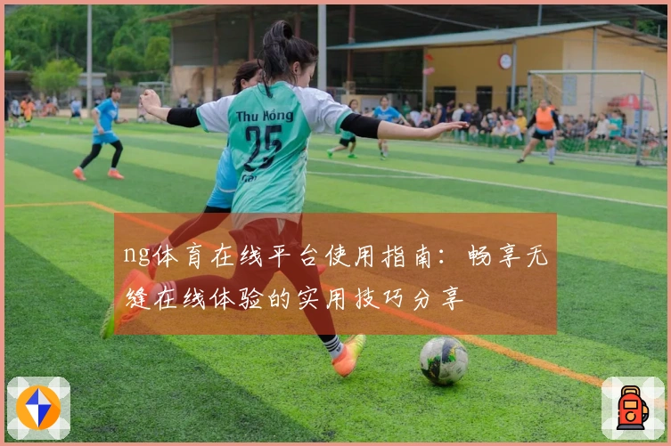 ng体育在线平台使用指南：畅享无缝在线体验的实用技巧分享