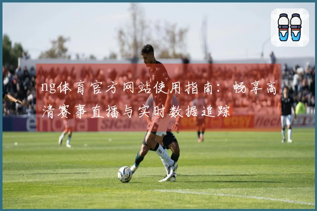 ng体育官方网站使用指南：畅享高清赛事直播与实时数据追踪