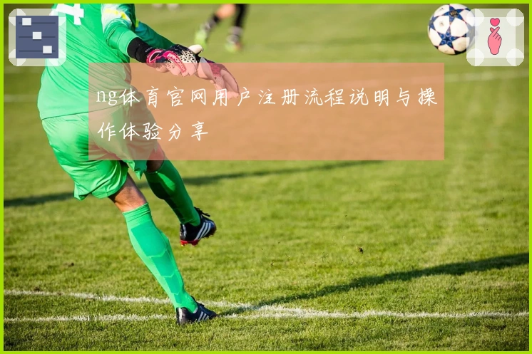 ng体育官网用户注册流程说明与操作体验分享