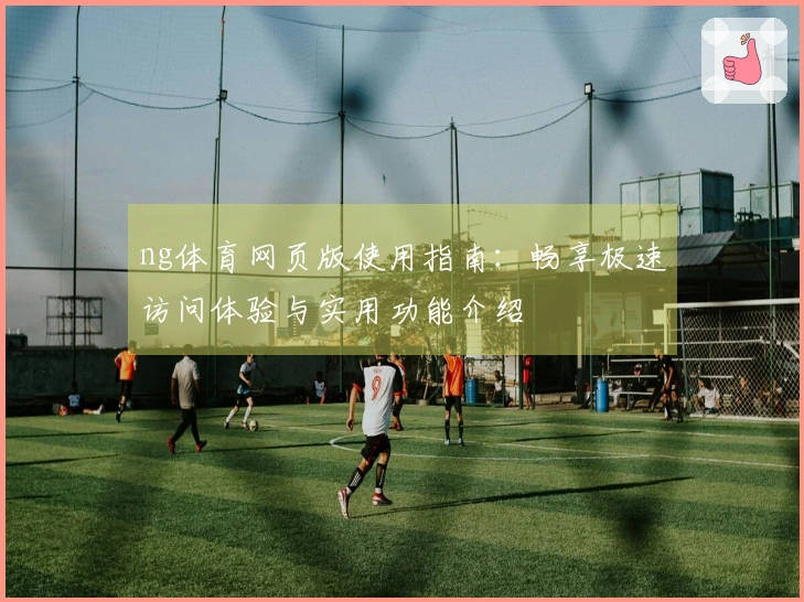 ng体育网页版使用指南：畅享极速访问体验与实用功能介绍