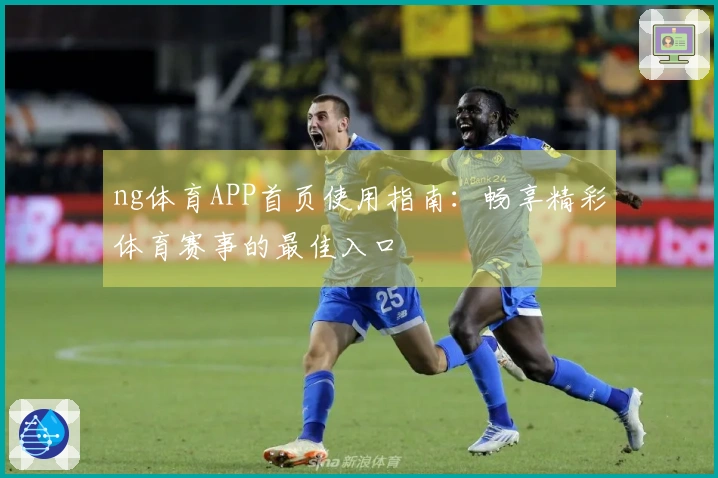 ng体育APP首页使用指南：畅享精彩体育赛事的最佳入口