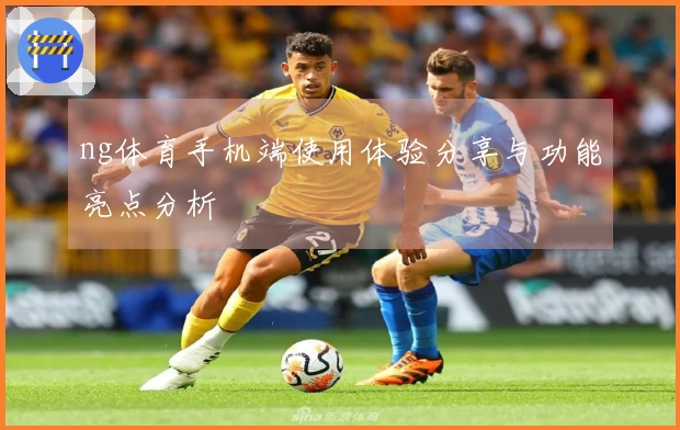 ng体育手机端使用体验分享与功能亮点分析
