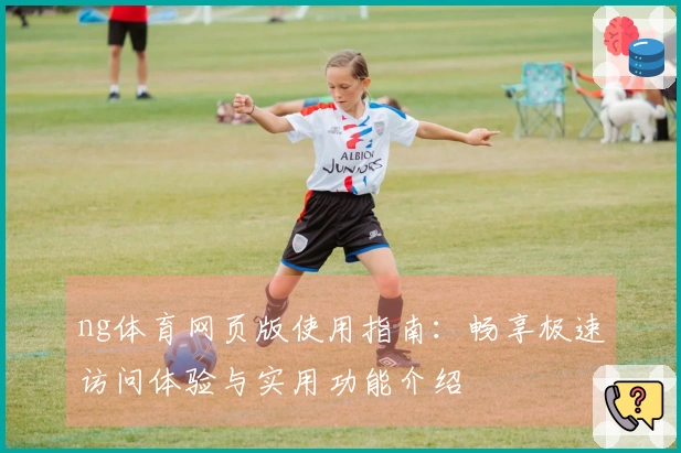 ng体育网页版使用指南：畅享极速访问体验与实用功能介绍