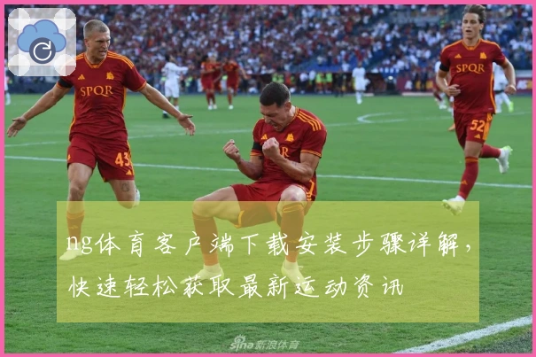 ng体育客户端下载安装步骤详解，快速轻松获取最新运动资讯