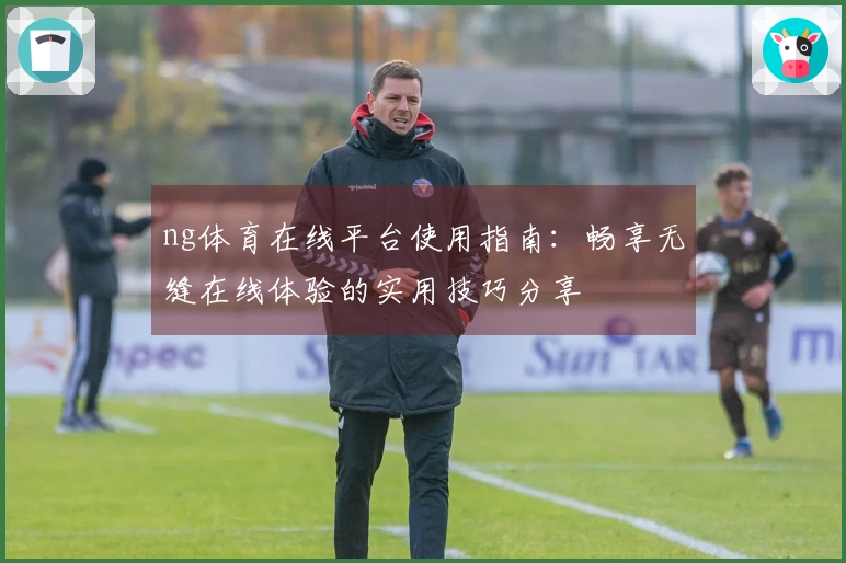 ng体育在线平台使用指南：畅享无缝在线体验的实用技巧分享