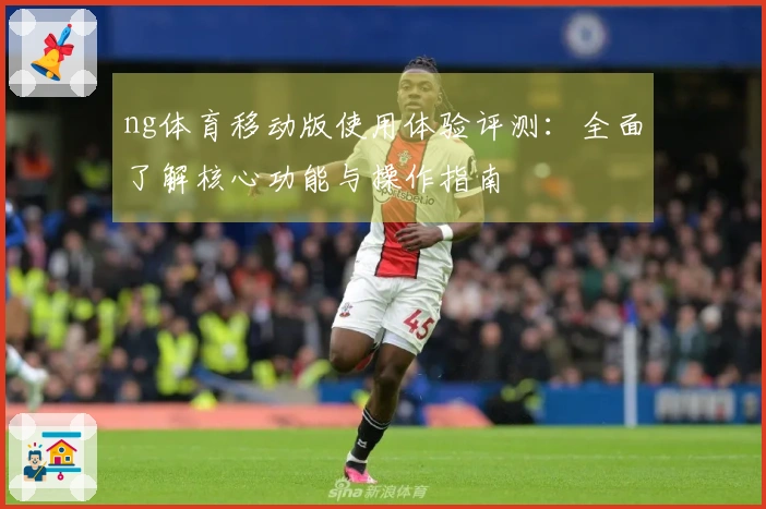 ng体育移动版使用体验评测：全面了解核心功能与操作指南