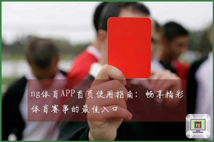 ng体育APP首页使用指南：畅享精彩体育赛事的最佳入口