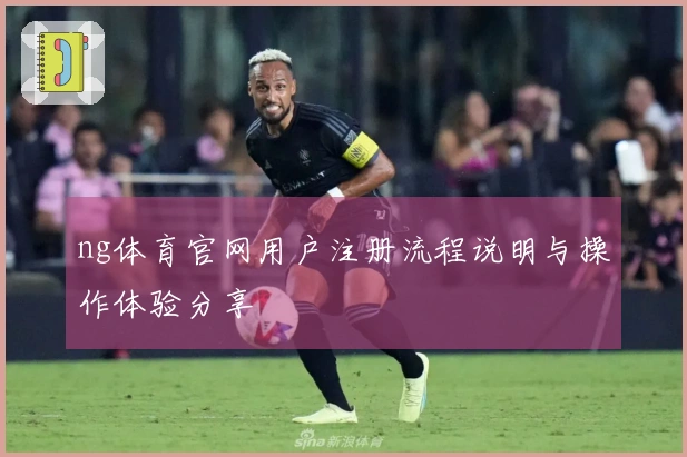 ng体育官网用户注册流程说明与操作体验分享