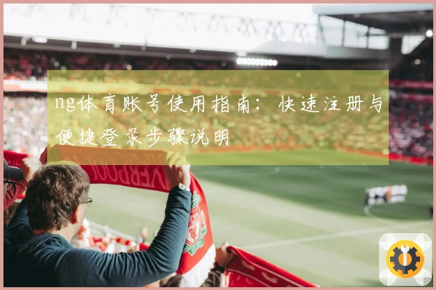 ng体育账号使用指南：快速注册与便捷登录步骤说明